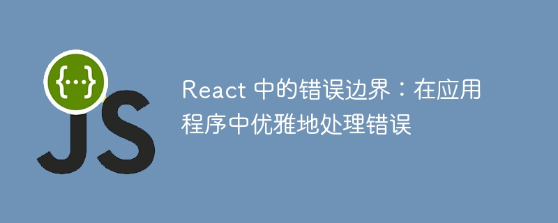 React 中的错误边界:在应用程序中优雅地处理错误