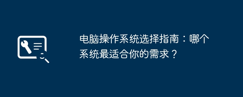 电脑操作系统选择指南:哪个系统最适合你的需求?