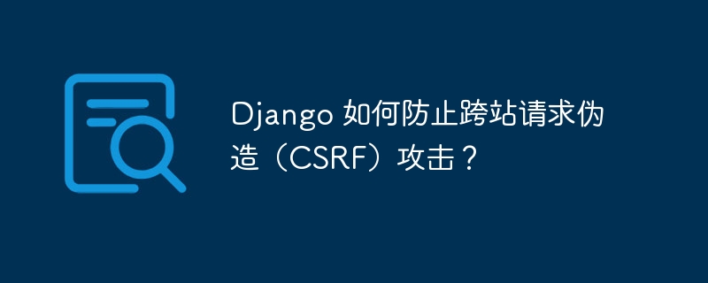 Django 如何防止跨站请求伪造(CSRF)攻击?
