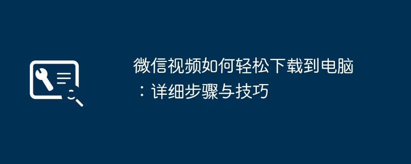 微信视频如何轻松下载到电脑：详细步骤与技巧