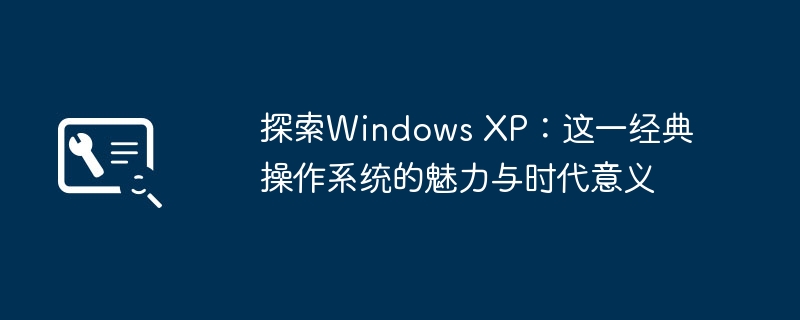 探索Windows XP:这一经典操作系统的魅力与时代意义