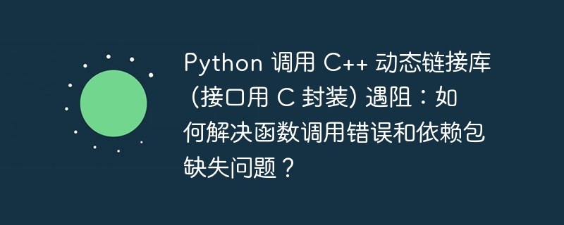 Python 调用 C++ 动态链接库 (接口用 C 封装) 遇阻:如何解决函数调用错误和依赖包缺失问题?