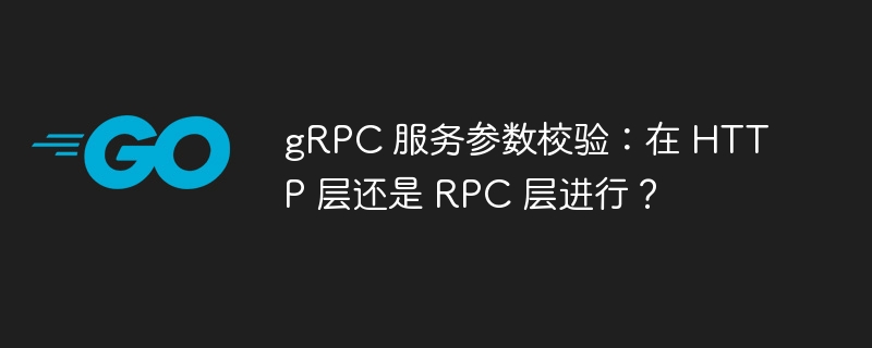 gRPC 服务参数校验:在 HTTP 层还是 RPC 层进行?