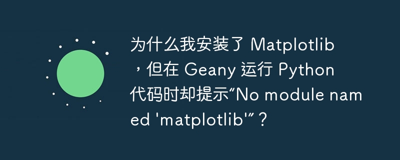 为什么我安装了 Matplotlib,但在 Geany 运行 Python 代码时却提示“No module named 'matplotlib'”?