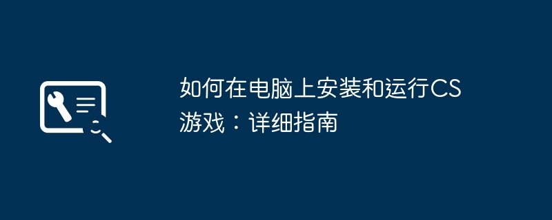 如何在电脑上安装和运行CS游戏:详细指南