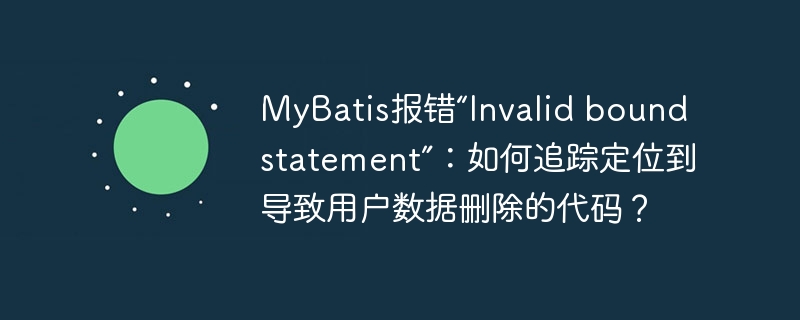 MyBatis报错“Invalid bound statement”:如何追踪定位到导致用户数据删除的代码?