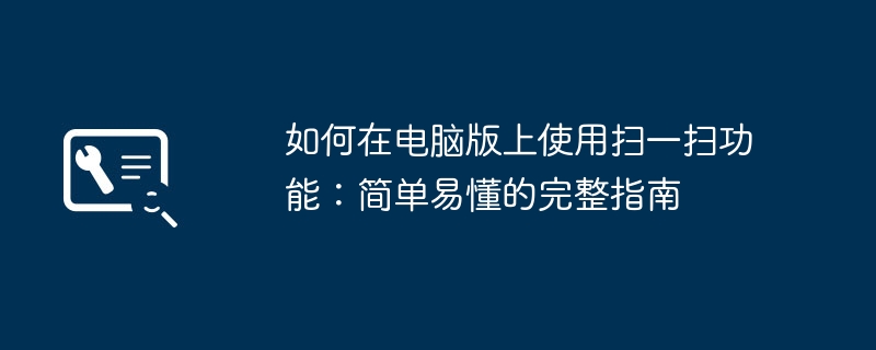 如何在电脑版上使用扫一扫功能:简单易懂的完整指南