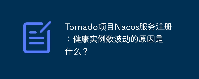Tornado项目Nacos服务注册:健康实例数波动的原因是什么?