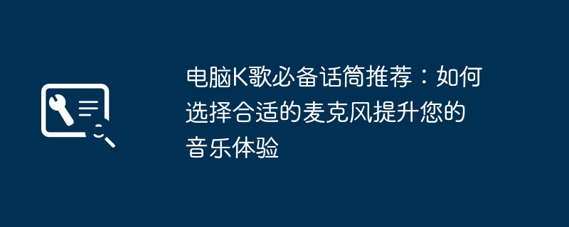 电脑K歌必备话筒推荐:如何选择合适的麦克风提升您的音乐体验