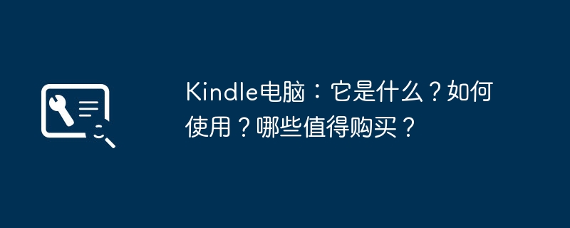 Kindle电脑:它是什么?如何使用?哪些值得购买?