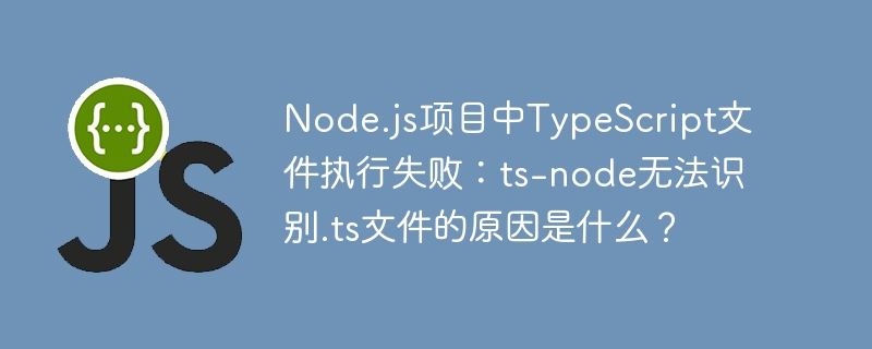 Node.js项目中TypeScript文件执行失败:ts-node无法识别.ts文件的原因是什么?