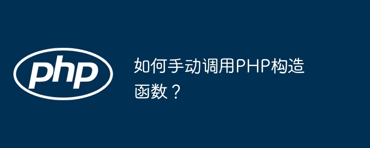 如何手动调用PHP构造函数?