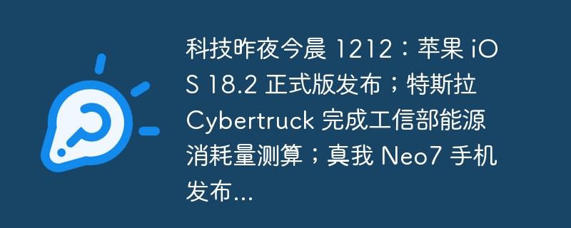 科技昨夜今晨 1212:苹果 iOS 18.2 正式版发布;特斯拉 Cybertruck 完成工信部能源消耗量测算;真我 Neo7 手机发布...