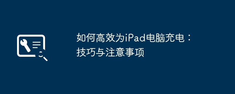 如何高效为iPad电脑充电:技巧与注意事项