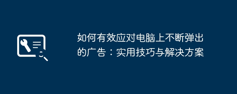 如何有效应对电脑上不断弹出的广告:实用技巧与解决方案