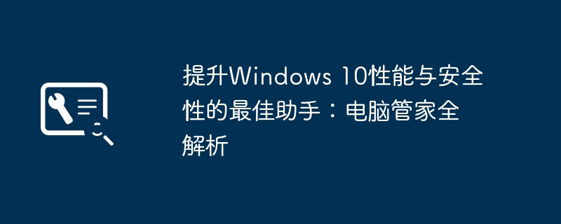提升Windows 10性能与安全性的最佳助手:电脑管家全解析