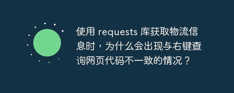 使用 requests 库获取物流信息时,为什么会出现与右键查询网页代码不一致的情况?