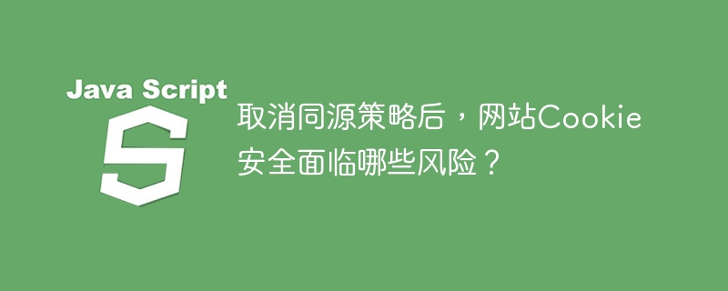 取消同源策略后,网站Cookie安全面临哪些风险?