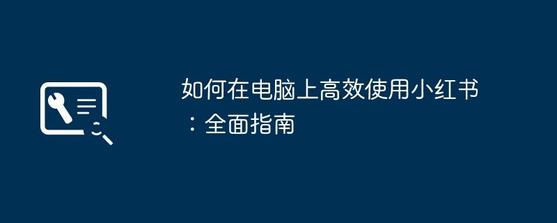 如何在电脑上高效使用小红书：全面指南