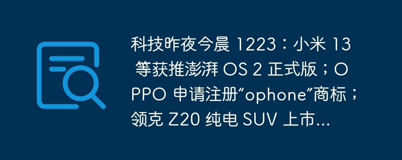 科技昨夜今晨 1223:小米 13 等获推澎湃 OS 2 正式版;OPPO 申请注册“ophone”商标;领克 Z20 纯电 SUV 上市...
