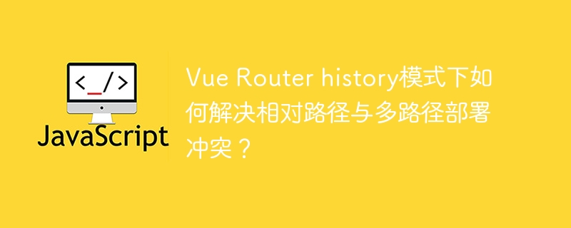 Vue Router history模式下如何解决相对路径与多路径部署冲突?