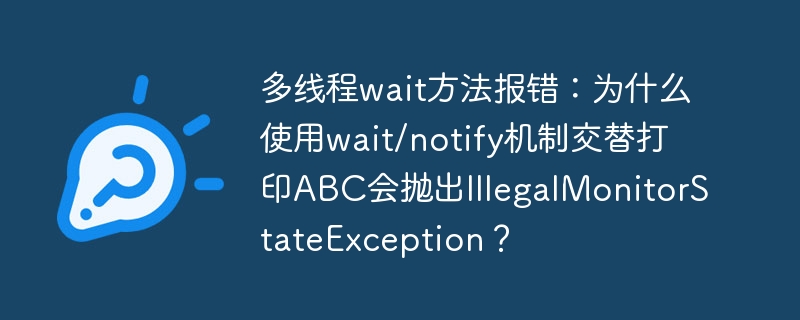多线程wait方法报错:为什么使用wait/notify机制交替打印ABC会抛出IllegalMonitorStateException?