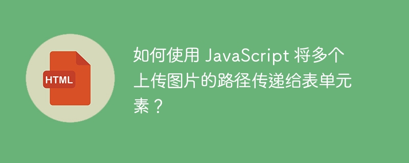 如何使用 JavaScript 将多个上传图片的路径传递给表单元素?