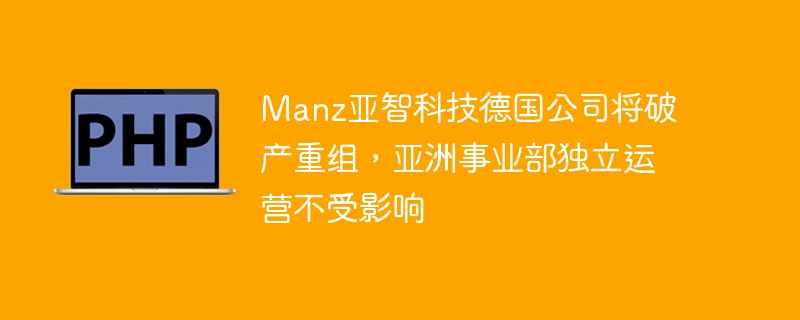Manz亚智科技德国公司将破产重组,亚洲事业部独立运营不受影响