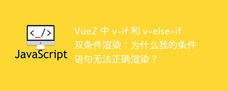 Vue2 中 v-if 和 v-else-if 双条件渲染:为什么我的条件语句无法正确渲染?