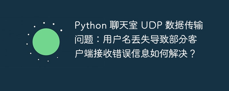 Python 聊天室 UDP 数据传输问题:用户名丢失导致部分客户端接收错误信息如何解决?