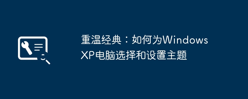 重温经典:如何为Windows XP电脑选择和设置主题