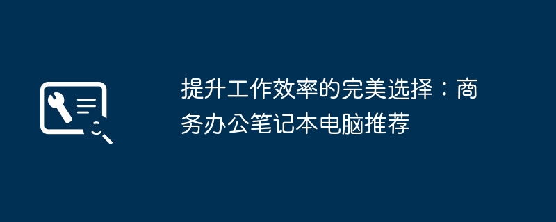 提升工作效率的完美选择:商务办公笔记本电脑推荐