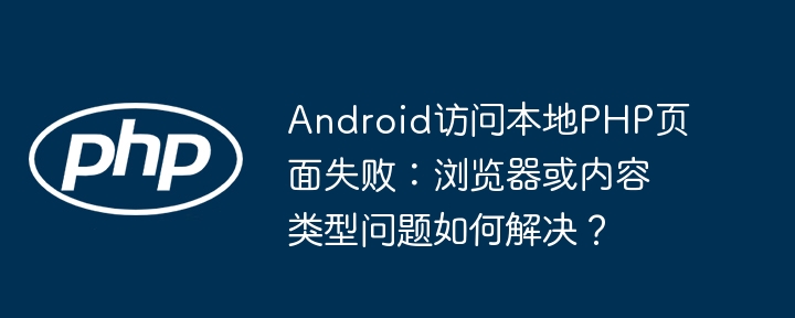 Android访问本地PHP页面失败:浏览器或内容类型问题如何解决?