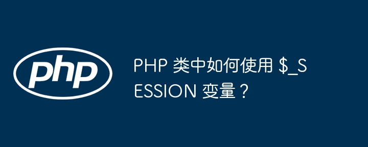 PHP 类中如何使用 $_SESSION 变量?