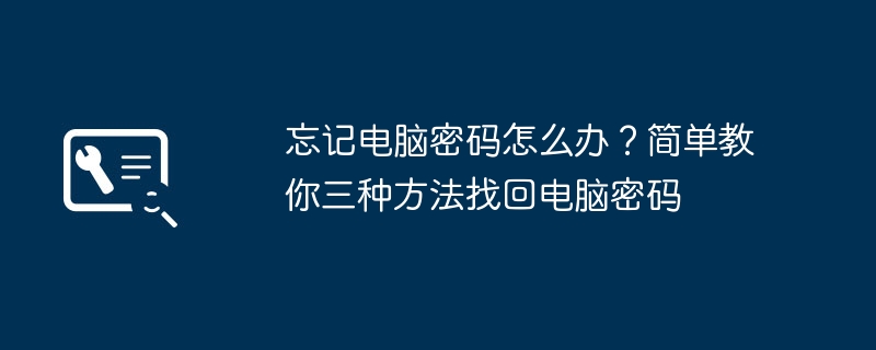 忘记电脑密码怎么办?简单教你三种方法找回电脑密码