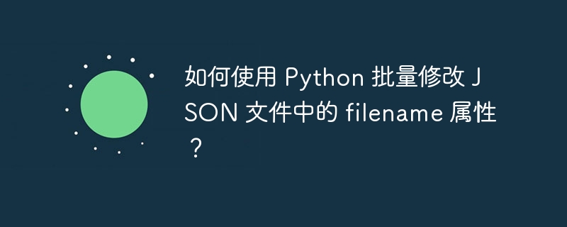如何使用 Python 批量修改 JSON 文件中的 filename 属性?
