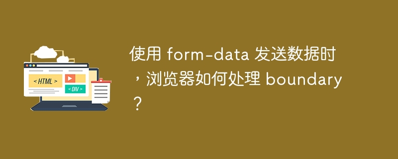 使用 form-data 发送数据时,浏览器如何处理 boundary?