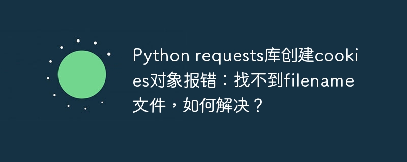 Python requests库创建cookies对象报错:找不到filename文件,如何解决?