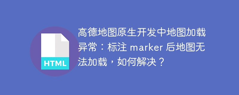 高德地图原生开发中地图加载异常:标注 marker 后地图无法加载,如何解决?