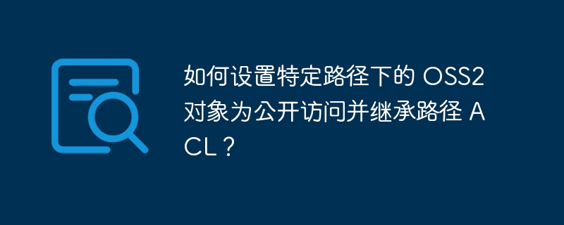 如何设置特定路径下的 OSS2 对象为公开访问并继承路径 ACL?