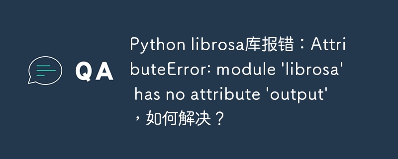 Python librosa库报错:AttributeError: module 'librosa' has no attribute 'output',如何解决?