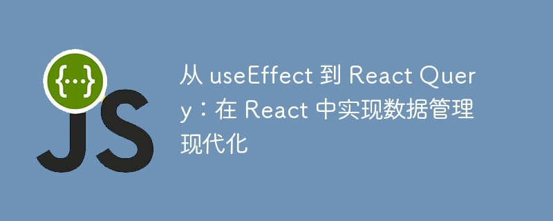 从 useEffect 到 React Query:在 React 中实现数据管理现代化