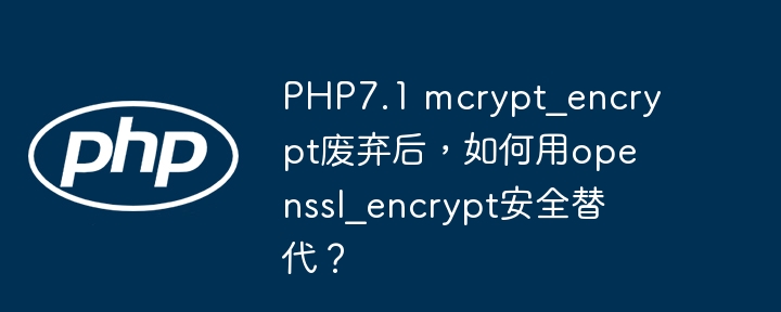 PHP7.1 mcrypt_encrypt废弃后,如何用openssl_encrypt安全替代?