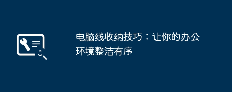 电脑线收纳技巧:让你的办公环境整洁有序
