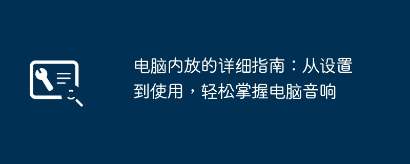 电脑内放的详细指南：从设置到使用，轻松掌握电脑音响