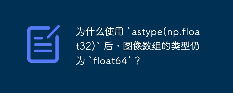 为什么使用 `astype(np.float32)` 后,图像数组的类型仍为 `float64`?