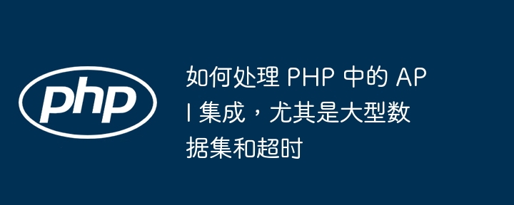 如何处理 PHP 中的 API 集成,尤其是大型数据集和超时