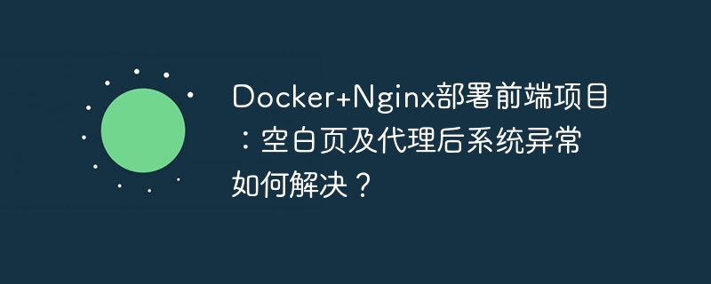 Docker+Nginx部署前端项目:空白页及代理后系统异常如何解决?