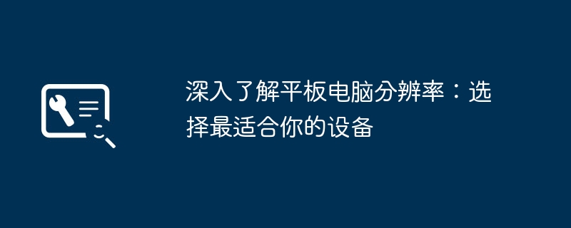 深入了解平板电脑分辨率:选择最适合你的设备