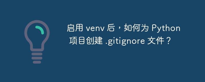 启用 venv 后,如何为 Python 项目创建 .gitignore 文件?